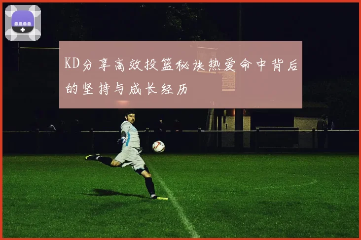 KD分享高效投篮秘诀热爱命中背后的坚持与成长经历
