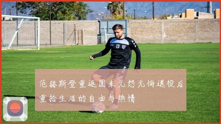 范赫斯登重返国米无怨无悔退役后重拾生活的自由与热情