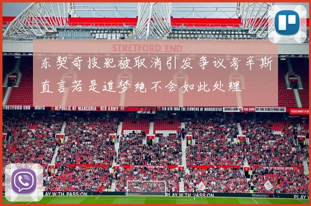 东契奇技犯被取消引发争议考辛斯直言若是追梦绝不会如此处理