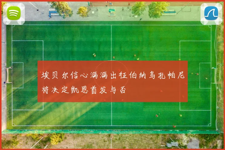 埃贝尔信心满满出征伯纳乌孔帕尼将决定凯恩首发与否