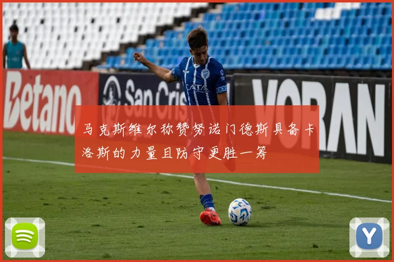 马克斯维尔称赞努诺门德斯具备卡洛斯的力量且防守更胜一筹