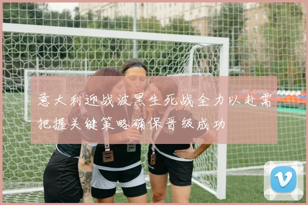 意大利迎战波黑生死战全力以赴需把握关键策略确保晋级成功