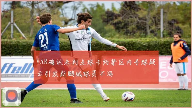 VAR确认未判点球卡约禁区内手球疑云引发新鹏城球员不满