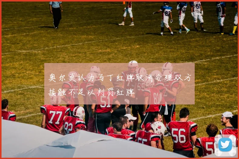 奥尔莫认为马丁红牌取消合理双方接触不足以判罚红牌
