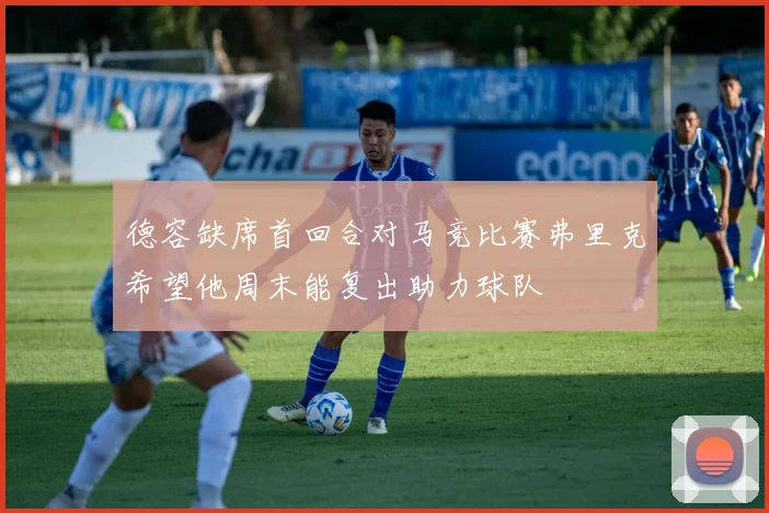 德容缺席首回合对马竞比赛弗里克希望他周末能复出助力球队