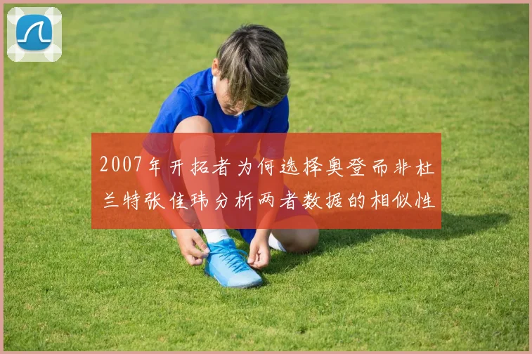 2007年开拓者为何选择奥登而非杜兰特张佳玮分析两者数据的相似性