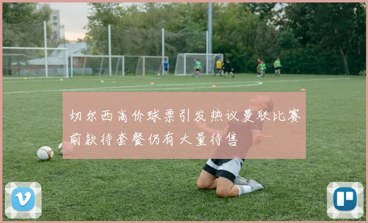 切尔西高价球票引发热议曼联比赛前款待套餐仍有大量待售