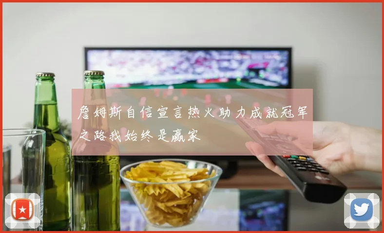 詹姆斯自信宣言热火助力成就冠军之路我始终是赢家
