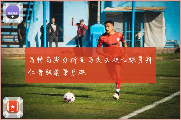 马特乌斯分析皇马失去核心球员拜仁晋级前景乐观