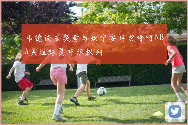 韦德谈东契奇与坎宁安评奖呼吁NBA关注球员申诉权利