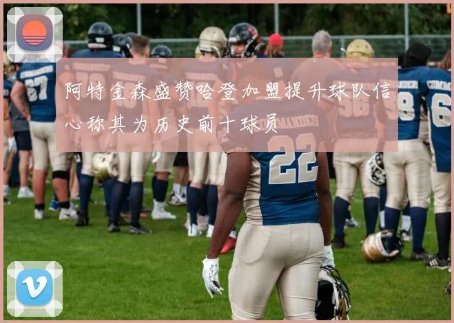 阿特金森盛赞哈登加盟提升球队信心称其为历史前十球员