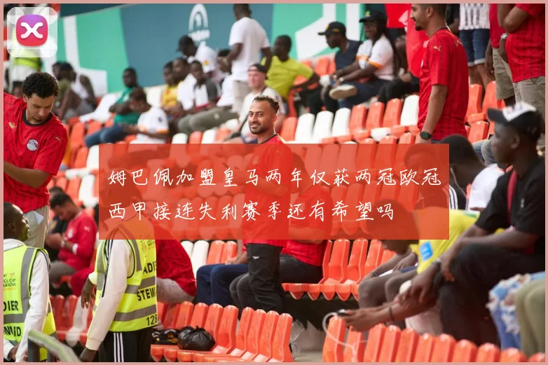 姆巴佩加盟皇马两年仅获两冠欧冠西甲接连失利赛季还有希望吗